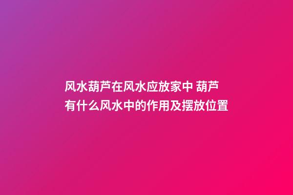 风水葫芦在风水应放家中 葫芦有什么风水中的作用及摆放位置